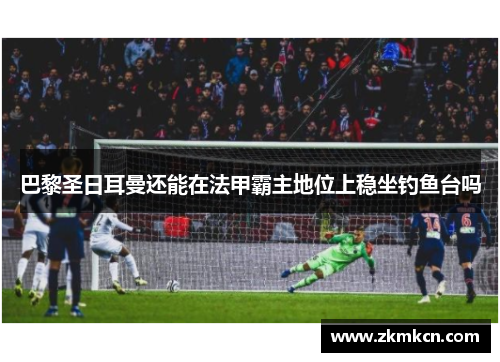 巴黎圣日耳曼还能在法甲霸主地位上稳坐钓鱼台吗