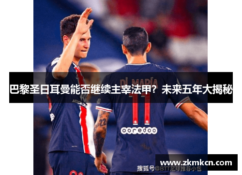 巴黎圣日耳曼能否继续主宰法甲？未来五年大揭秘