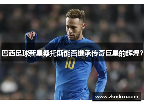 巴西足球新星桑托斯能否继承传奇巨星的辉煌？