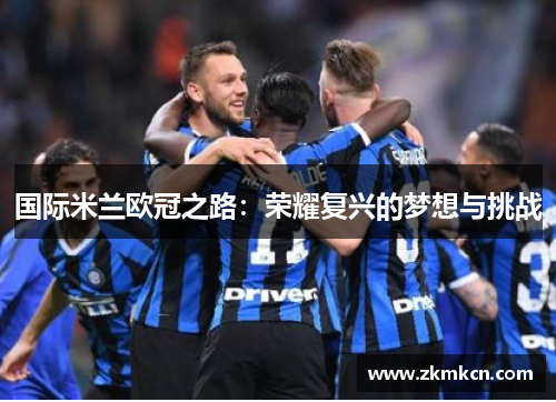 国际米兰欧冠之路：荣耀复兴的梦想与挑战