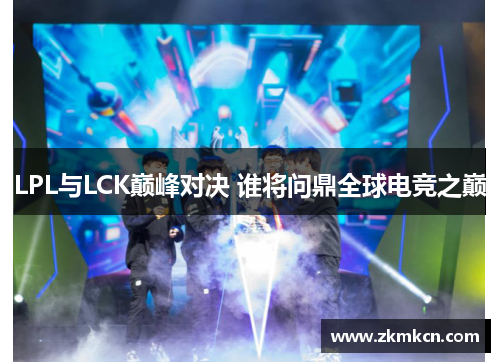 LPL与LCK巅峰对决 谁将问鼎全球电竞之巅