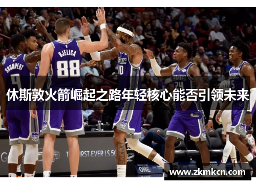 休斯敦火箭崛起之路年轻核心能否引领未来